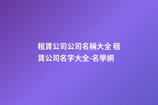 租賃公司公司名稱大全 租賃公司名字大全-名學網-第1張-公司起名-玄機派